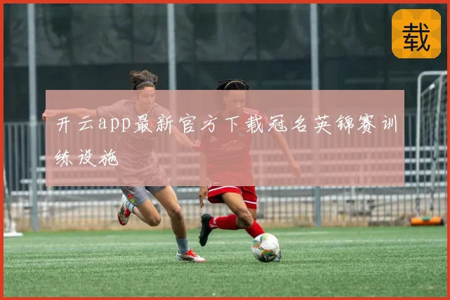 开云app最新官方下载冠名英锦赛训练设施