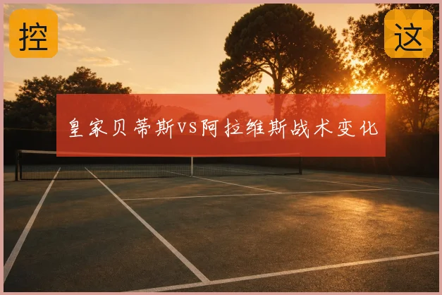 皇家贝蒂斯vs阿拉维斯战术变化